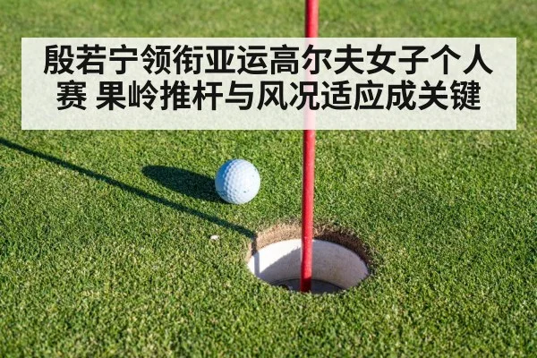 殷若宁领衔亚运高尔夫女子个人赛 果岭推杆与风况适应成关键