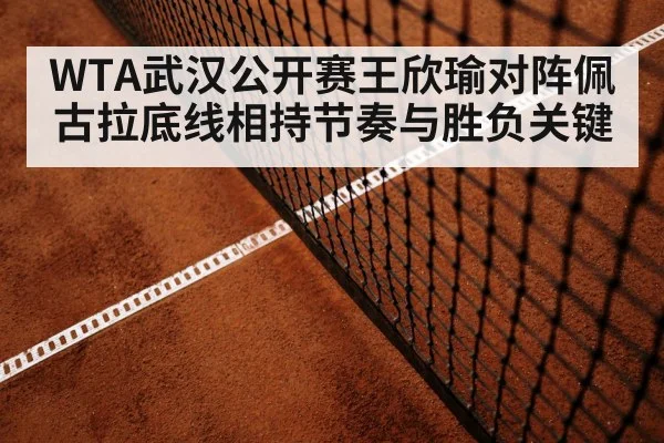 WTA武汉公开赛王欣瑜对阵佩古拉底线相持节奏与胜负关键