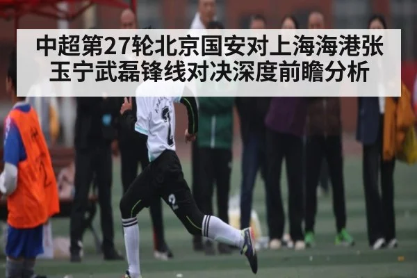 中超第27轮北京国安对上海海港张玉宁武磊锋线对决深度前瞻分析