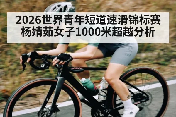 2026世界青年短道速滑锦标赛杨婧茹女子1000米超越分析