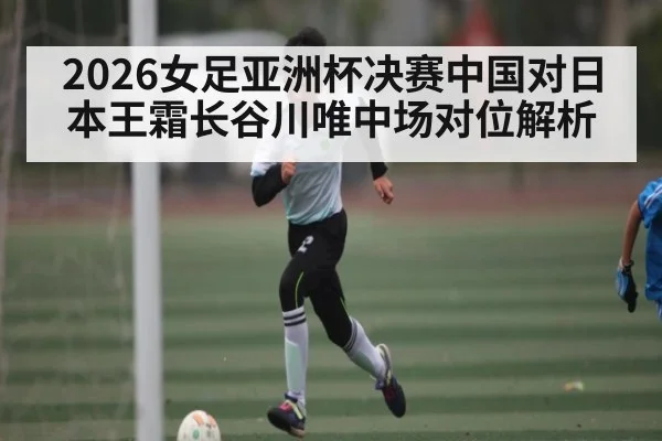 2026女足亚洲杯决赛中国对日本王霜长谷川唯中场对位解析