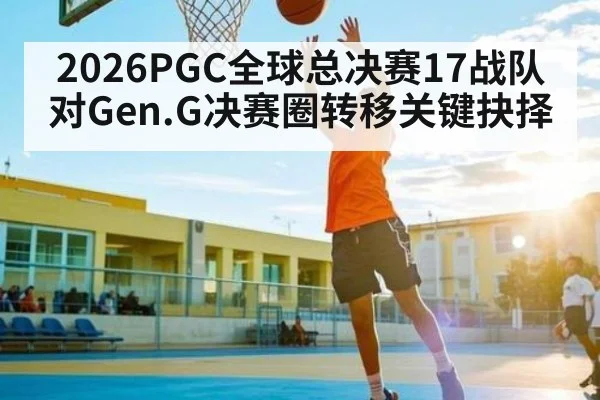 2026PGC全球总决赛17战队对Gen.G决赛圈转移关键抉择