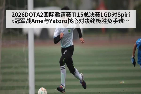 2026DOTA2国际邀请赛TI15总决赛LGD对Spirit冠军战Ame与Yatoro核心对决终极胜负手谁能笑到最后