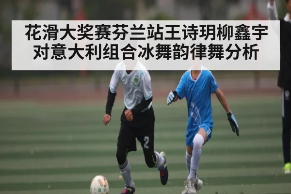 花滑大奖赛芬兰站王诗玥柳鑫宇对意大利组合冰舞韵律舞分析