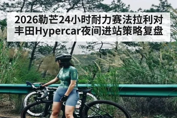2026勒芒24小时耐力赛法拉利对丰田Hypercar夜间进站策略复盘
