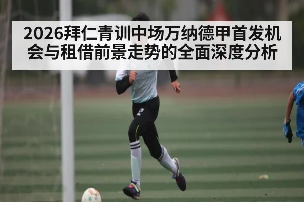 2026拜仁青训中场万纳德甲首发机会与租借前景走势的全面深度分析