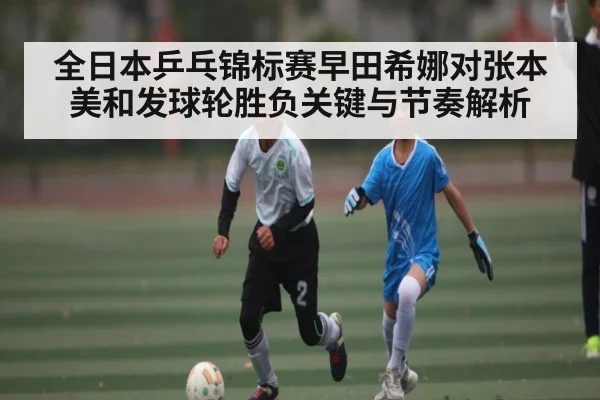 全日本乒乓锦标赛早田希娜对张本美和发球轮胜负关键与节奏解析
