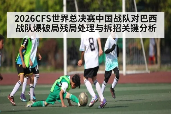 2026CFS世界总决赛中国战队对巴西战队爆破局残局处理与拆招关键分析